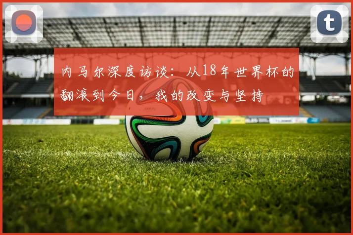 内马尔深度访谈：从18年世界杯的翻滚到今日，我的改变与坚持