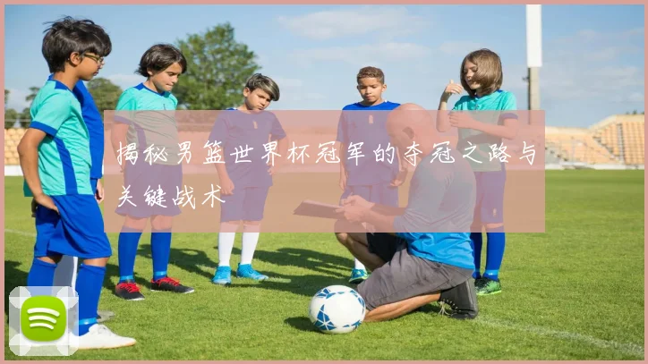 揭秘男篮世界杯冠军的夺冠之路与关键战术