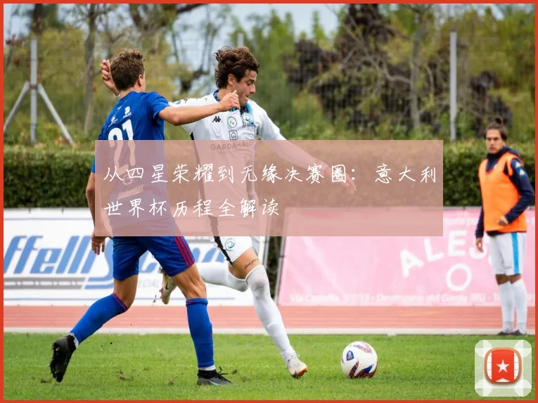 从四星荣耀到无缘决赛圈：意大利世界杯历程全解读