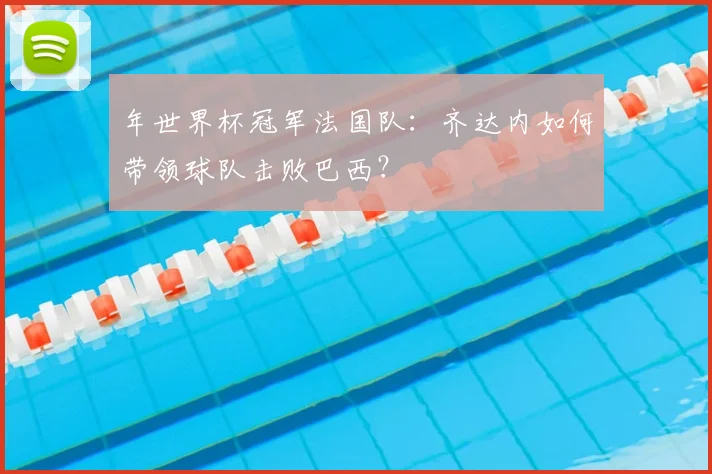 年世界杯冠军法国队：齐达内如何带领球队击败巴西？