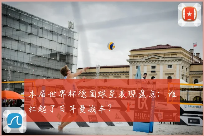 本届世界杯德国球星表现盘点:谁扛起了日耳曼战车?