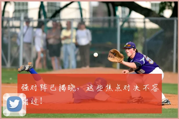 强对阵已揭晓，这些焦点对决不容错过！