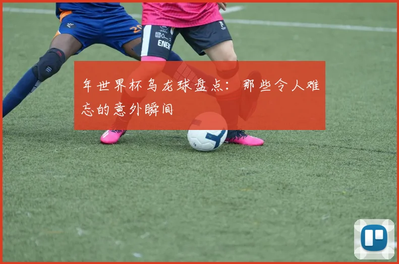 年世界杯乌龙球盘点：那些令人难忘的意外瞬间
