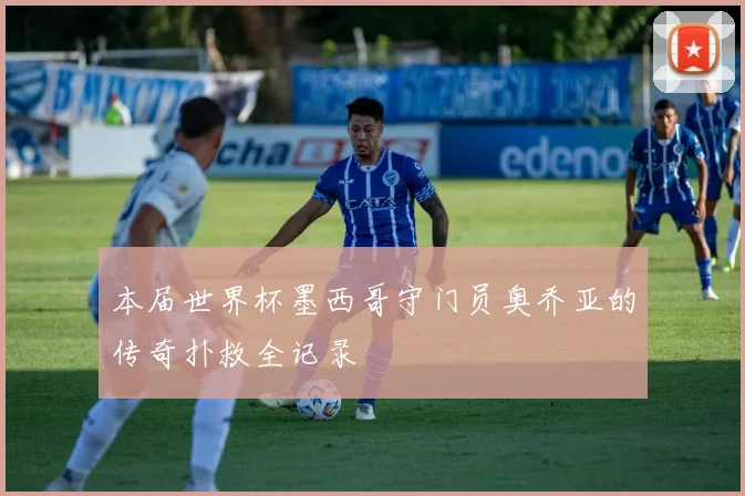 本届世界杯墨西哥守门员奥乔亚的传奇扑救全记录