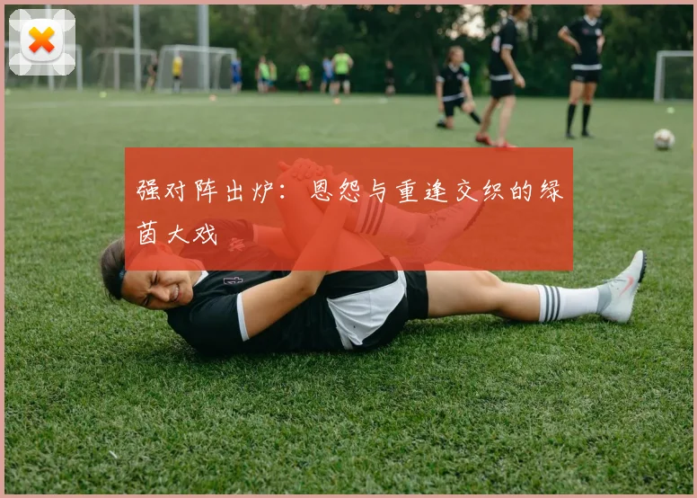 强对阵出炉：恩怨与重逢交织的绿茵大戏