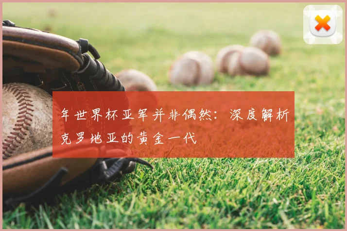 年世界杯亚军并非偶然：深度解析克罗地亚的黄金一代