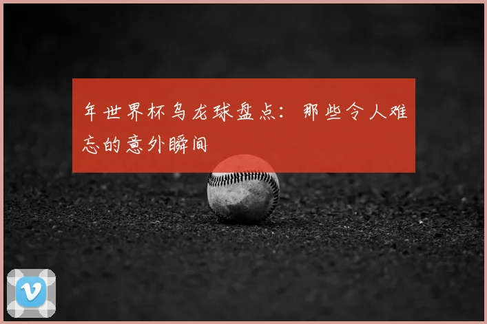 年世界杯乌龙球盘点：那些令人难忘的意外瞬间