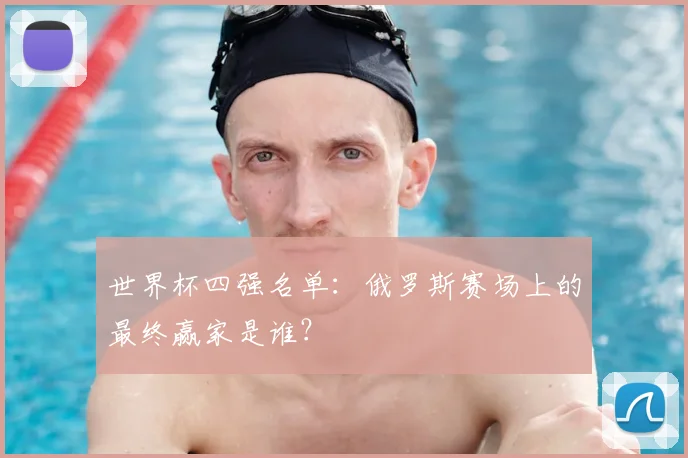 世界杯四强名单：俄罗斯赛场上的最终赢家是谁？