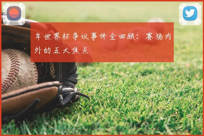 年世界杯争议事件全回顾：赛场内外的五大焦点