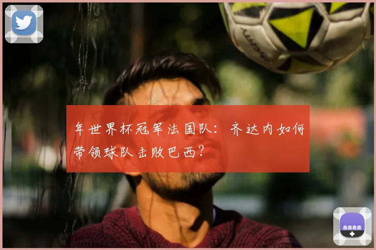 年世界杯冠军法国队：齐达内如何带领球队击败巴西？