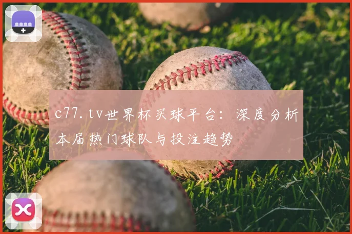 c77.tv世界杯买球平台：深度分析本届热门球队与投注趋势
