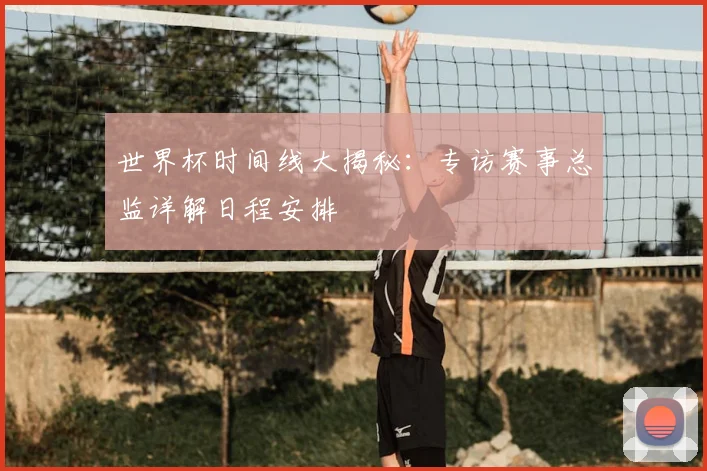 世界杯时间线大揭秘：专访赛事总监详解日程安排