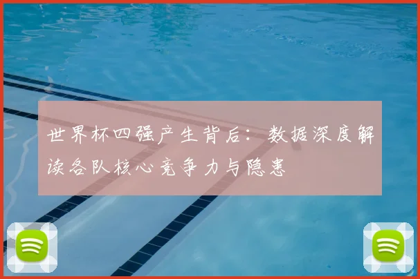 世界杯四强产生背后：数据深度解读各队核心竞争力与隐患