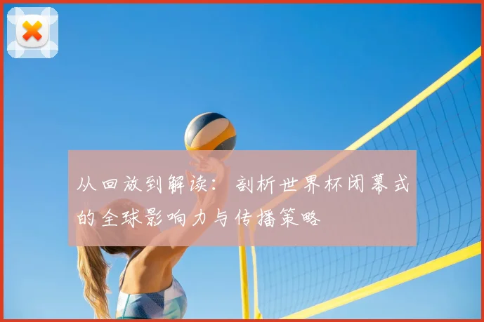 从回放到解读：剖析世界杯闭幕式的全球影响力与传播策略