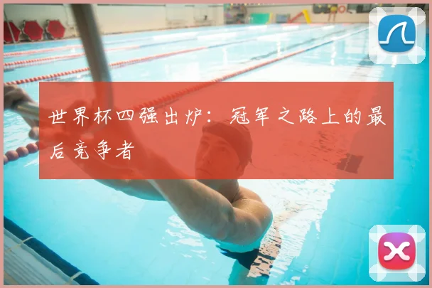 世界杯四强出炉：冠军之路上的最后竞争者