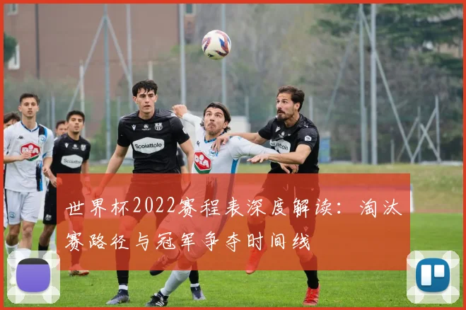 世界杯2022赛程表深度解读：淘汰赛路径与冠军争夺时间线
