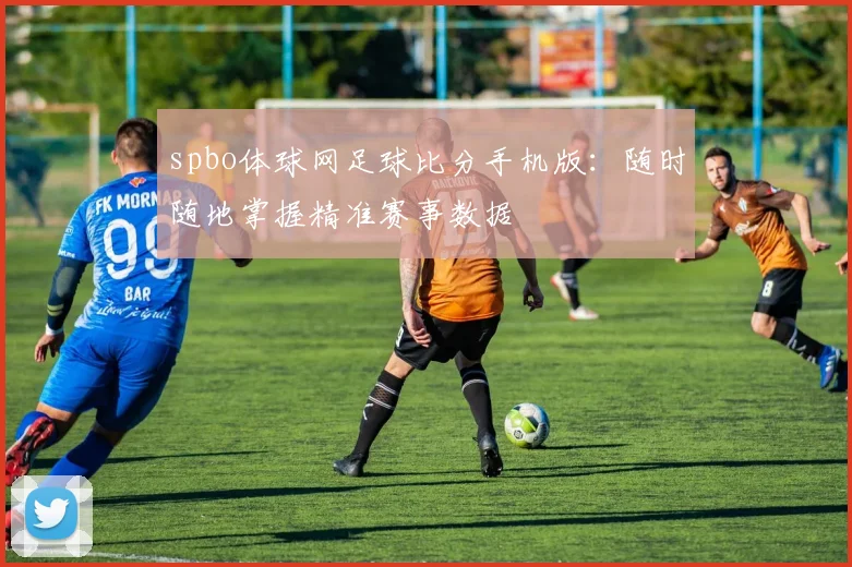 spbo体球网足球比分手机版：随时随地掌握精准赛事数据