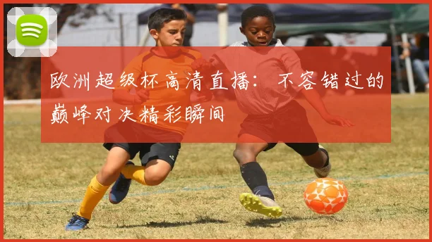 欧洲超级杯高清直播：不容错过的巅峰对决精彩瞬间
