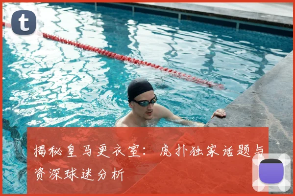 揭秘皇马更衣室：虎扑独家话题与资深球迷分析