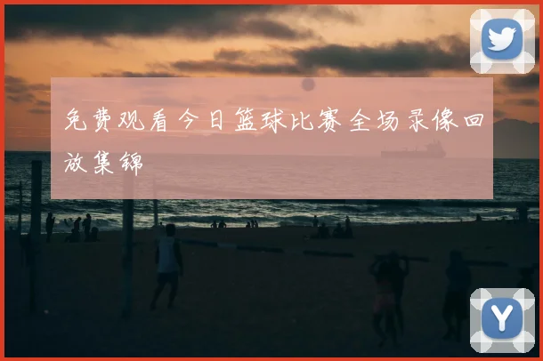 免费观看今日篮球比赛全场录像回放集锦