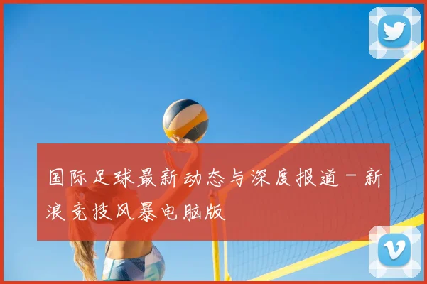 国际足球最新动态与深度报道 - 新浪竞技风暴电脑版