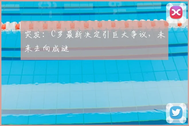 突发：C罗最新决定引巨大争议，未来去向成谜