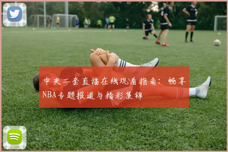 中央二套直播在线观看指南:畅享NBA专题报道与精彩集锦