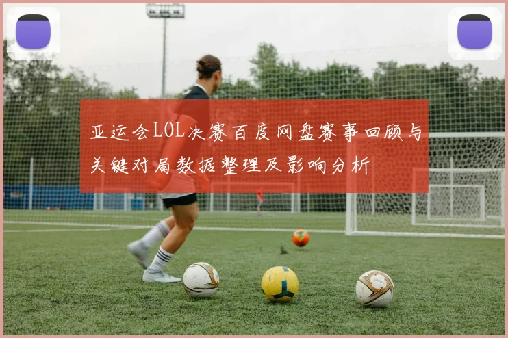 亚运会LOL决赛百度网盘赛事回顾与关键对局数据整理及影响分析