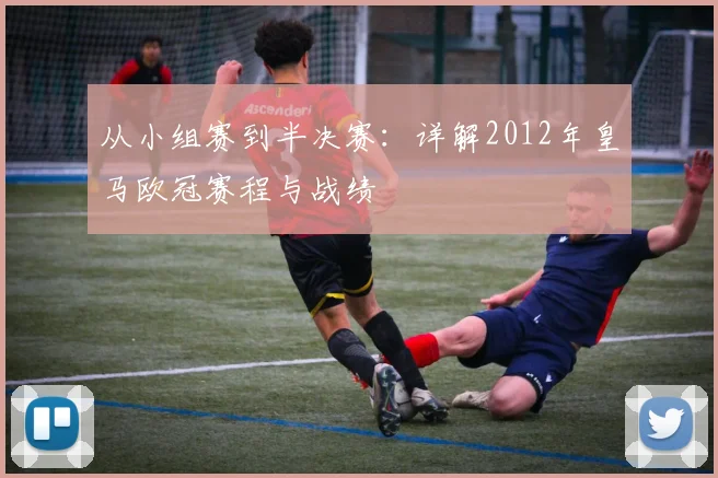 从小组赛到半决赛：详解2012年皇马欧冠赛程与战绩
