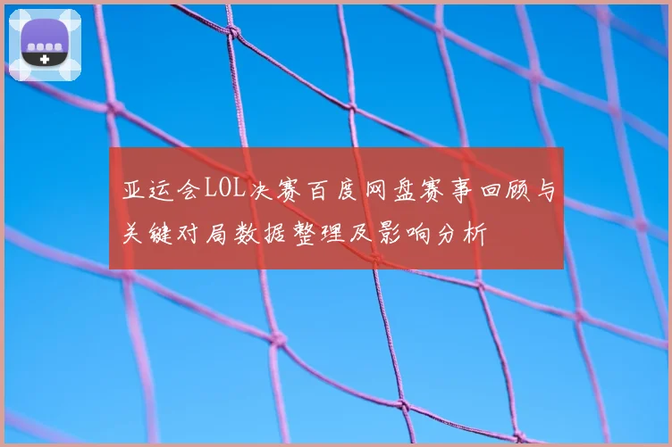 亚运会LOL决赛百度网盘赛事回顾与关键对局数据整理及影响分析