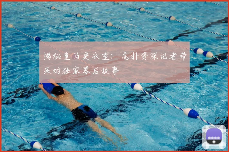 揭秘皇马更衣室：虎扑资深记者带来的独家幕后故事