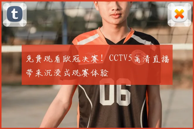 免费观看欧冠决赛！CCTV5高清直播带来沉浸式观赛体验