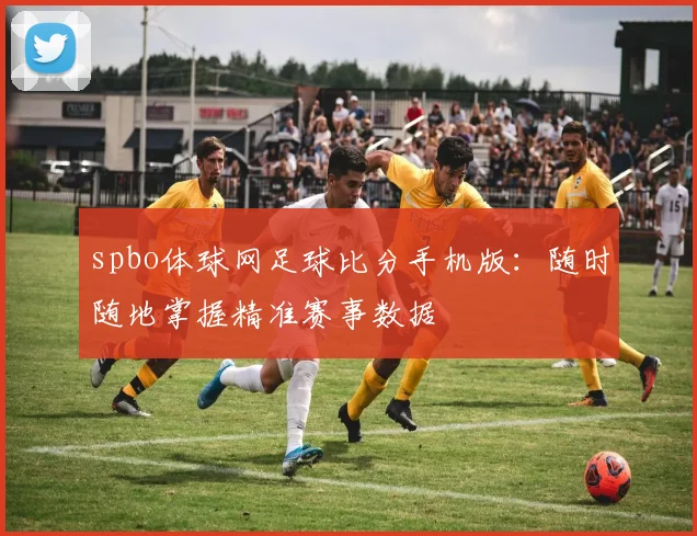 spbo体球网足球比分手机版：随时随地掌握精准赛事数据