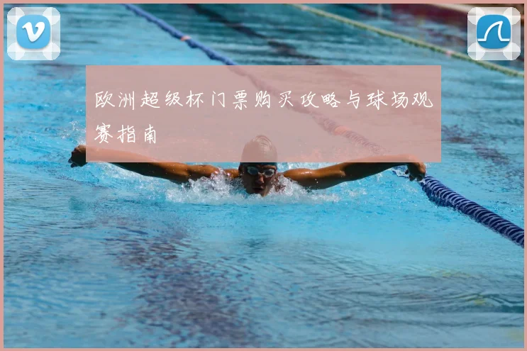 欧洲超级杯门票购买攻略与球场观赛指南