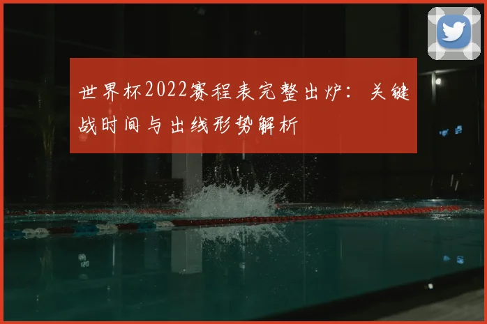 世界杯2022赛程表完整出炉：关键战时间与出线形势解析