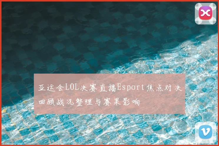 亚运会LOL决赛直播Esport焦点对决回顾战况整理与赛果影响