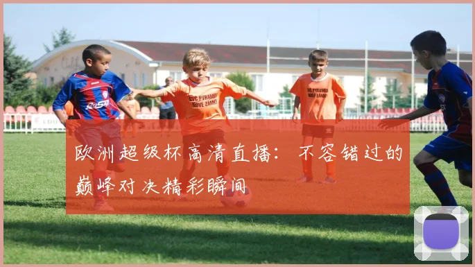 欧洲超级杯高清直播：不容错过的巅峰对决精彩瞬间