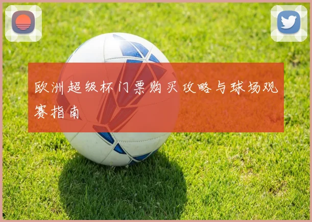 欧洲超级杯门票购买攻略与球场观赛指南