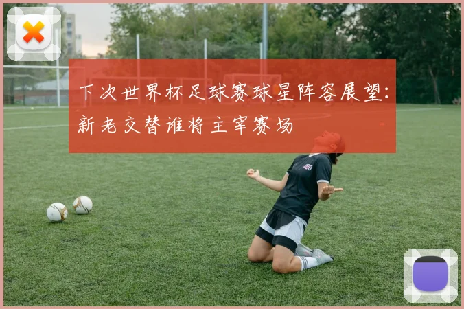 下次世界杯足球赛球星阵容展望：新老交替谁将主宰赛场