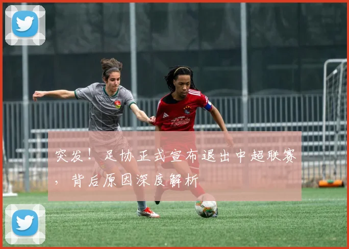 突发!足协正式宣布退出中超联赛,背后原因深度解析