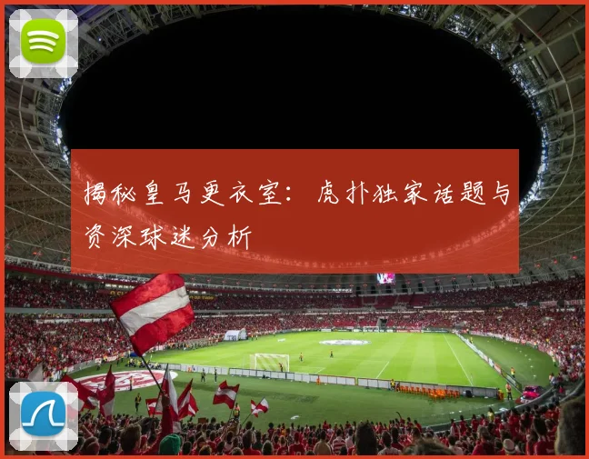 揭秘皇马更衣室：虎扑独家话题与资深球迷分析