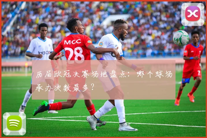 历届欧冠决赛场地盘点：哪个球场承办次数最多？