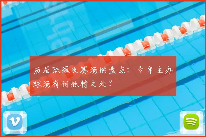 历届欧冠决赛场地盘点：今年主办球场有何独特之处？