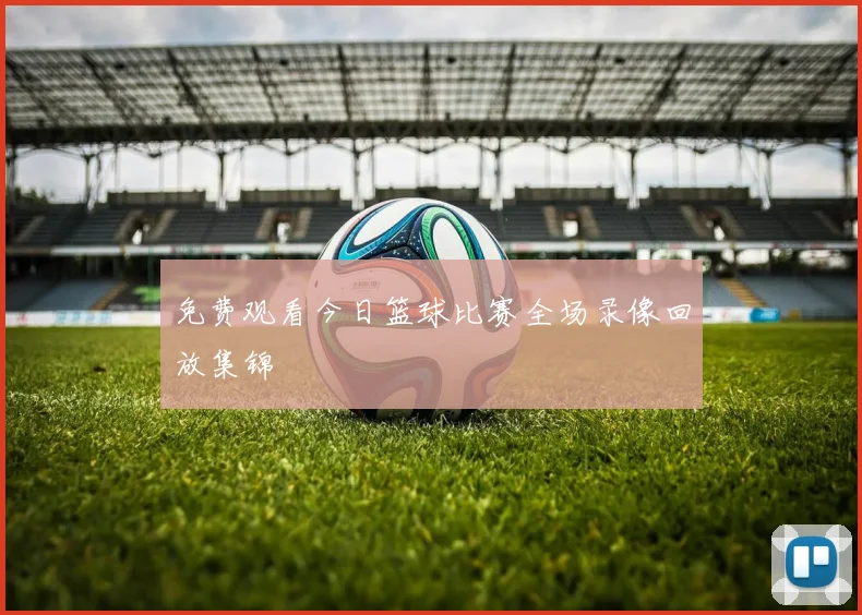 免费观看今日篮球比赛全场录像回放集锦
