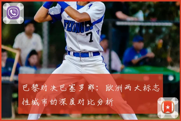 巴黎对决巴塞罗那：欧洲两大标志性城市的深度对比分析