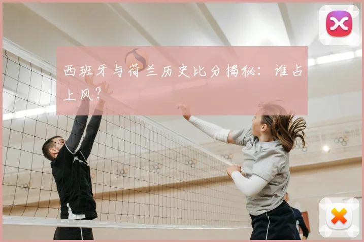 西班牙与荷兰历史比分揭秘：谁占上风？