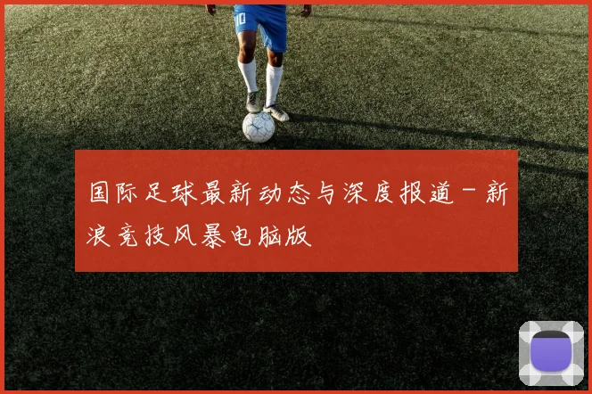 国际足球最新动态与深度报道 - 新浪竞技风暴电脑版