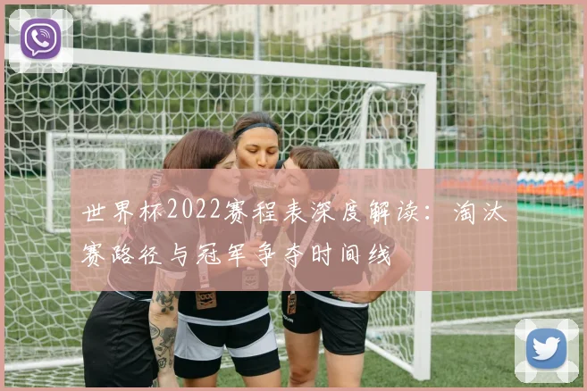 世界杯2022赛程表深度解读：淘汰赛路径与冠军争夺时间线