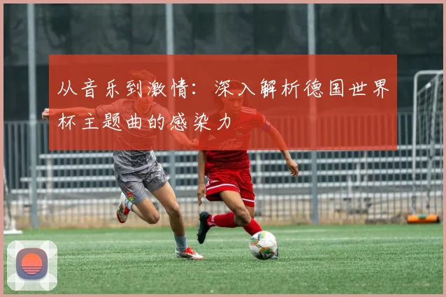 从音乐到激情：深入解析德国世界杯主题曲的感染力