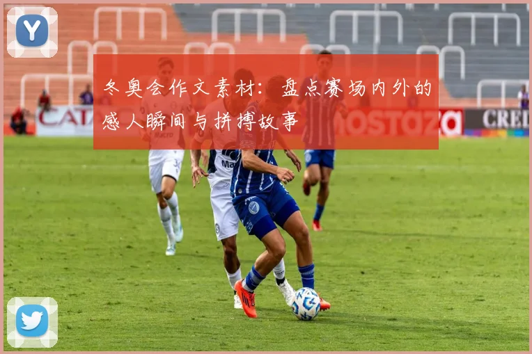 冬奥会作文素材：盘点赛场内外的感人瞬间与拼搏故事